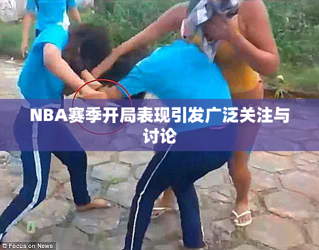 NBA赛季开局表现引发广泛关注与讨论