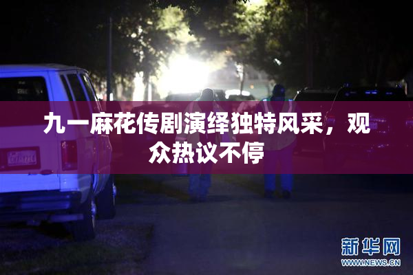 九一麻花传剧演绎独特风采，观众热议不停