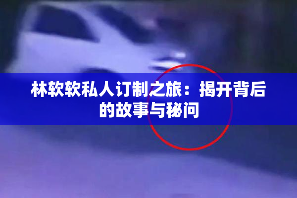 林软软私人订制之旅：揭开背后的故事与秘问
