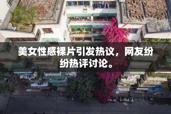 美女性感裸片引发热议，网友纷纷热评讨论。