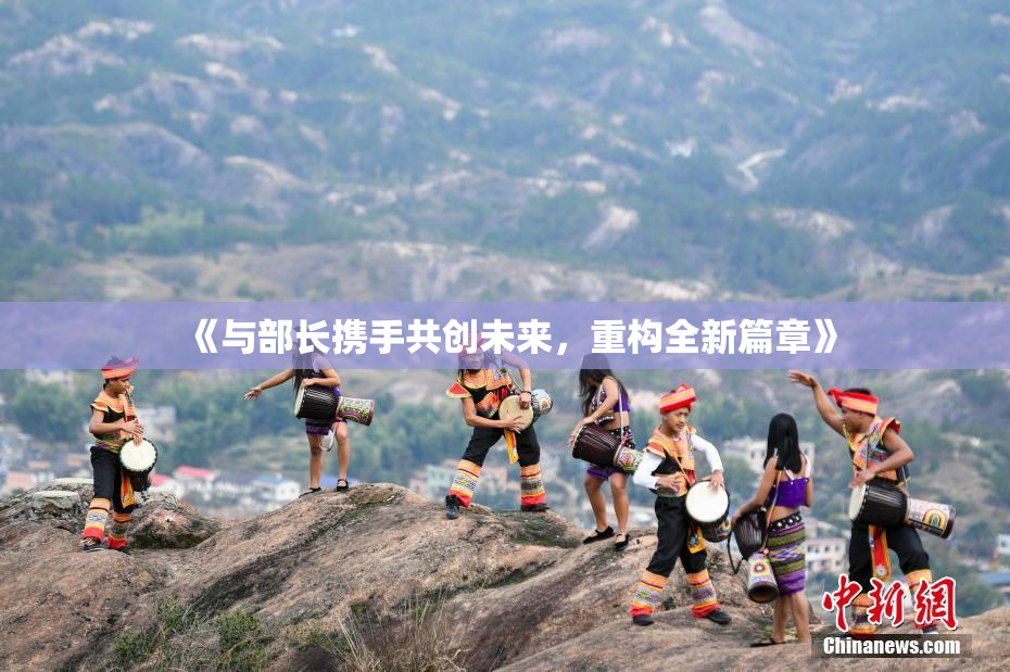 《与部长携手共创未来，重构全新篇章》