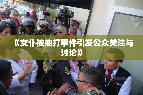 《女仆被抽打事件引发公众关注与讨论》