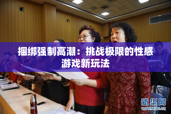 捆绑强制高潮：挑战极限的性感游戏新玩法