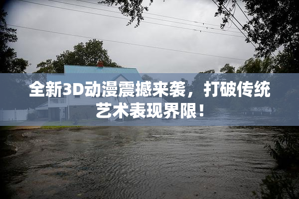 全新3D动漫震撼来袭，打破传统艺术表现界限！