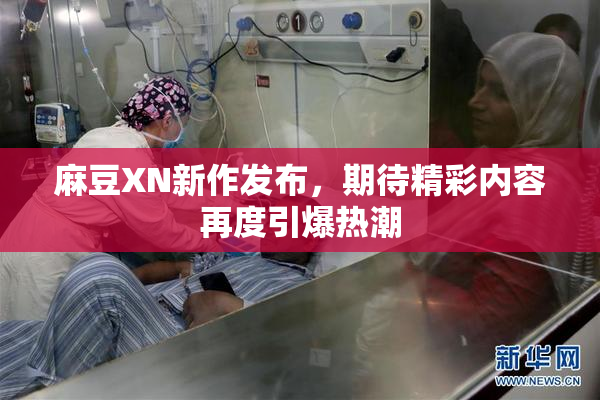 麻豆XN新作发布，期待精彩内容再度引爆热潮
