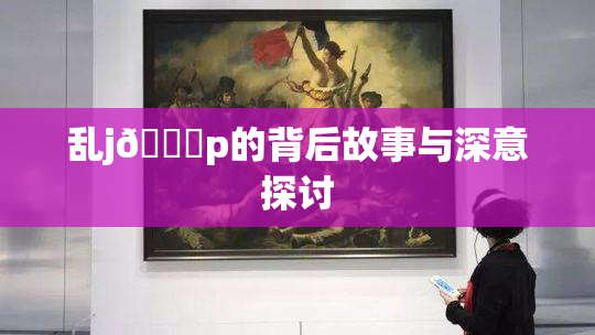乱j🈚p的背后故事与深意探讨