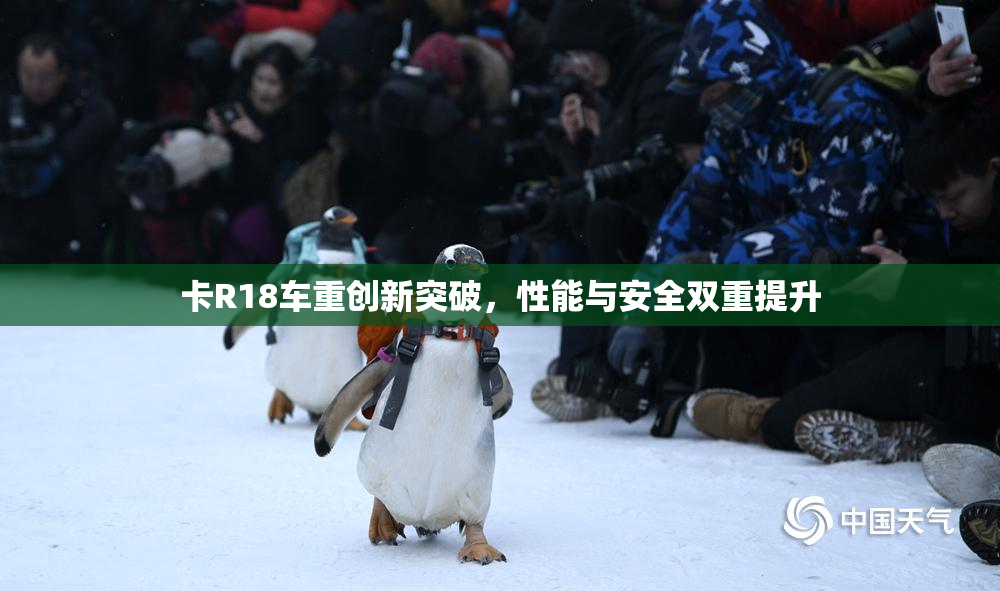 卡R18车重创新突破，性能与安全双重提升