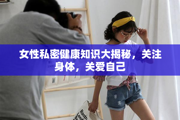 女性私密健康知识大揭秘，关注身体，关爱自己