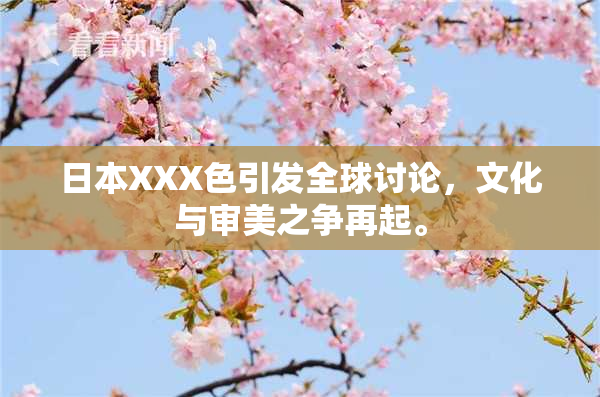 日本XXX色引发全球讨论，文化与审美之争再起。