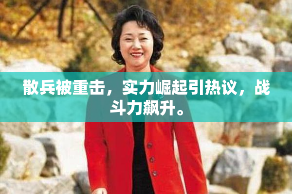 散兵被重击，实力崛起引热议，战斗力飙升。