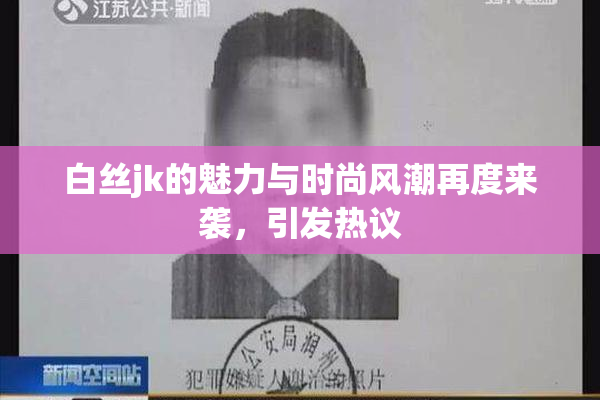 白丝jk的魅力与时尚风潮再度来袭，引发热议