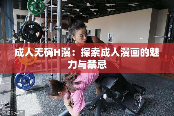 成人无码H漫：探索成人漫画的魅力与禁忌