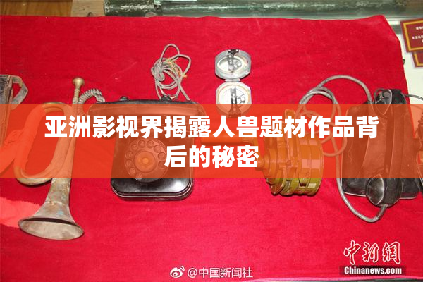 亚洲影视界揭露人兽题材作品背后的秘密
