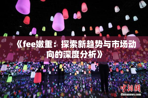 《fee嫩重：探索新趋势与市场动向的深度分析》