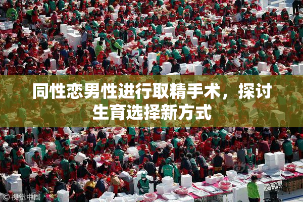 同性恋男性进行取精手术，探讨生育选择新方式