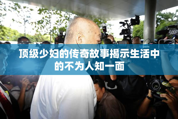 顶级少妇的传奇故事揭示生活中的不为人知一面