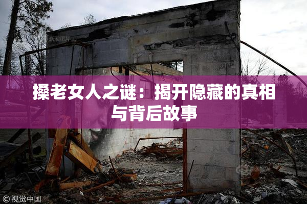 搡老女人之谜：揭开隐藏的真相与背后故事