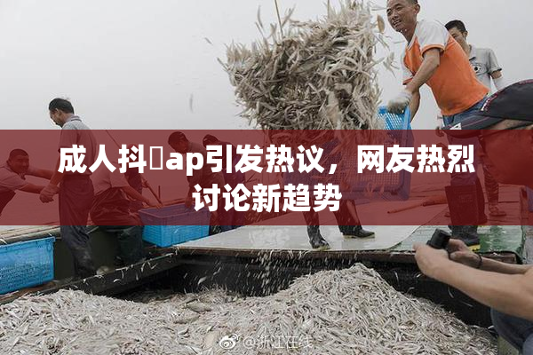 成人抖抈ap引发热议，网友热烈讨论新趋势