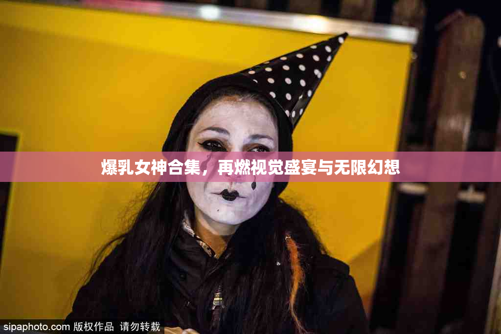 爆乳女神合集，再燃视觉盛宴与无限幻想