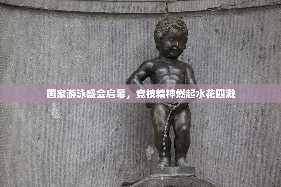 国家游泳盛会启幕，竞技精神燃起水花四溅