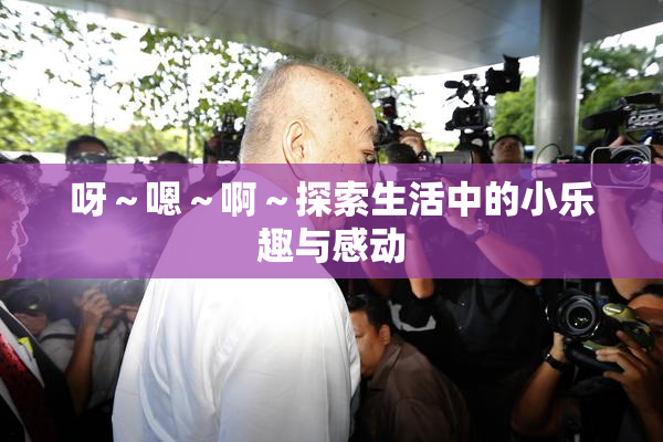 呀～嗯～啊～探索生活中的小乐趣与感动