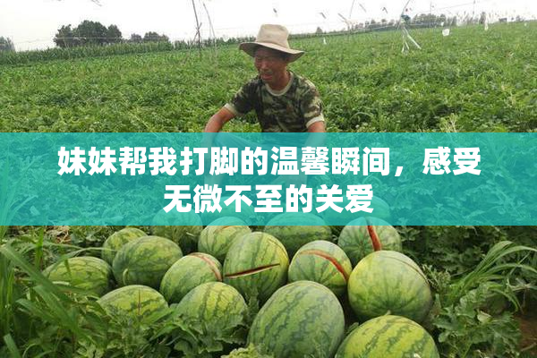 妹妹帮我打脚的温馨瞬间，感受无微不至的关爱