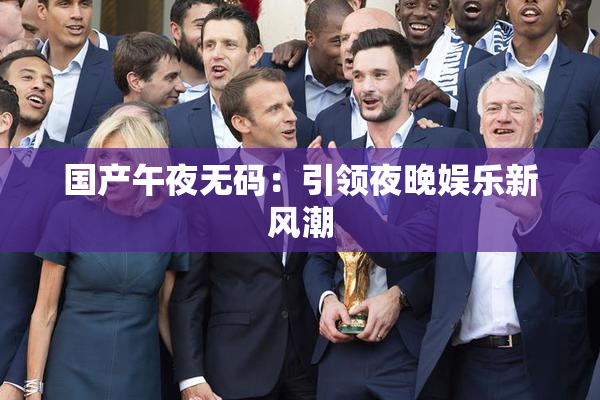 国产午夜无码：引领夜晚娱乐新风潮