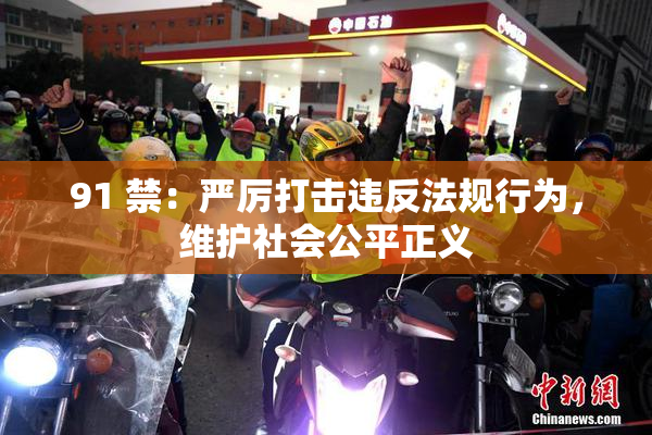 91 禁：严厉打击违反法规行为，维护社会公平正义