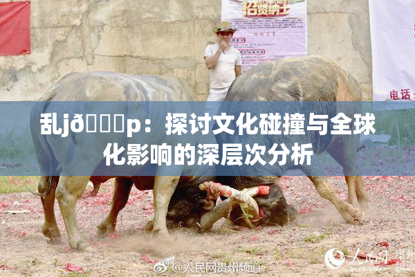 乱j🈚p：探讨文化碰撞与全球化影响的深层次分析