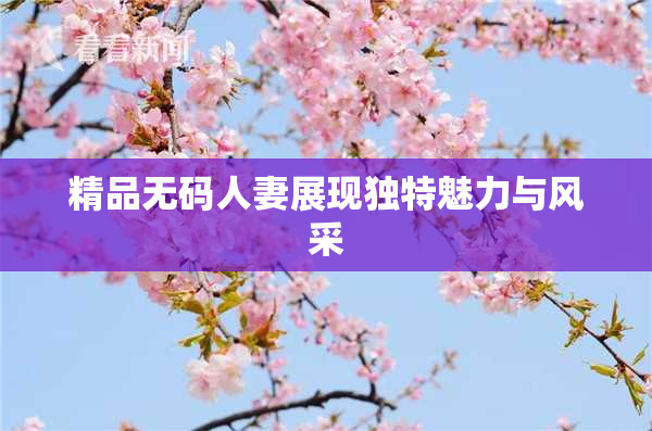 精品无码人妻展现独特魅力与风采