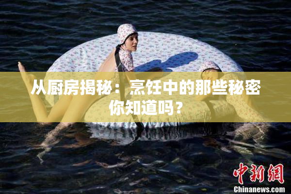 从厨房揭秘：烹饪中的那些秘密你知道吗？