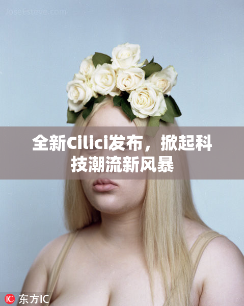 全新Cilici发布，掀起科技潮流新风暴