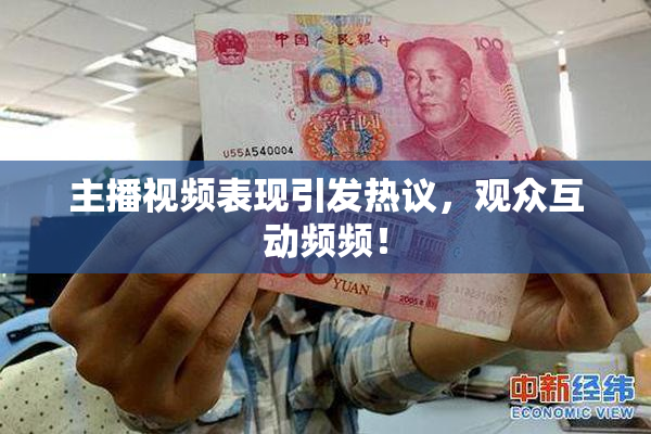 主播视频表现引发热议，观众互动频频！