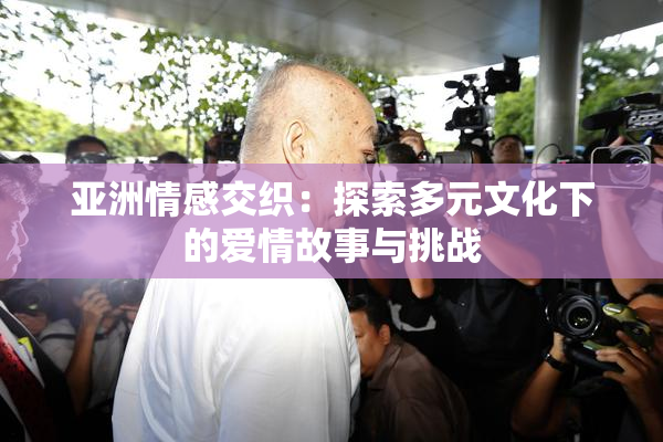 亚洲情感交织：探索多元文化下的爱情故事与挑战