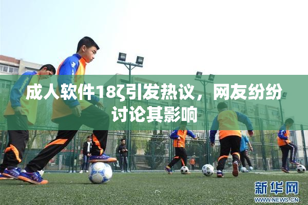 成人软件18ζ引发热议，网友纷纷讨论其影响