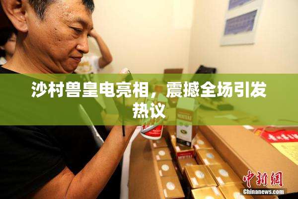 沙村兽皇电亮相，震撼全场引发热议