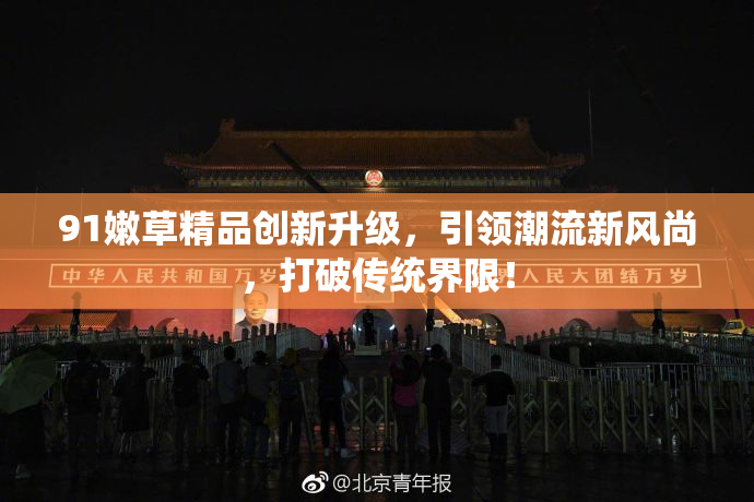 91嫩草精品创新升级，引领潮流新风尚，打破传统界限！