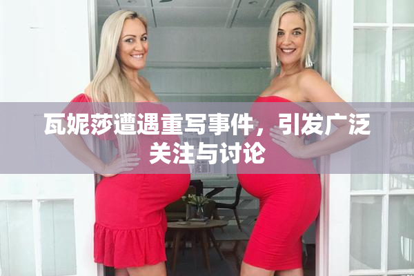瓦妮莎遭遇重写事件，引发广泛关注与讨论