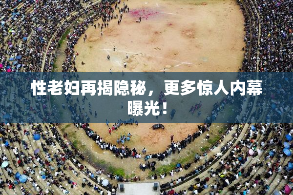 性老妇再揭隐秘，更多惊人内幕曝光！