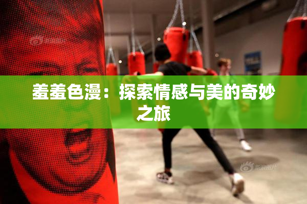 羞羞色漫：探索情感与美的奇妙之旅