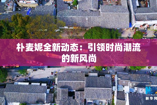 朴麦妮全新动态：引领时尚潮流的新风尚