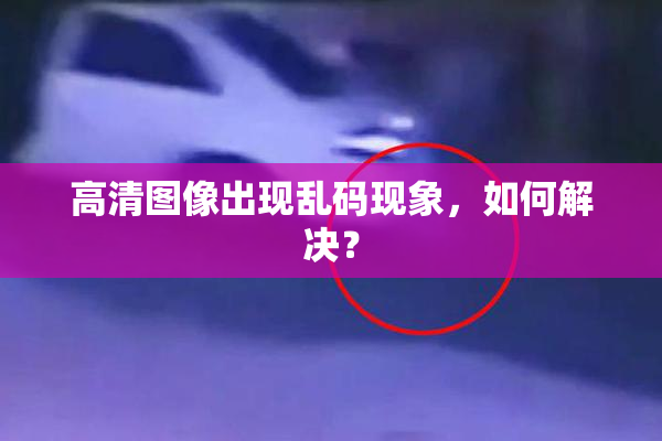 高清图像出现乱码现象，如何解决？