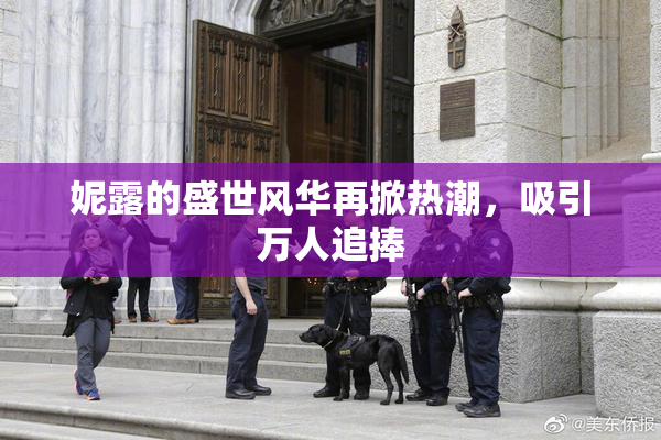 妮露的盛世风华再掀热潮，吸引万人追捧
