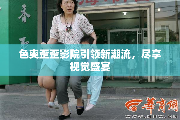 色爽歪歪影院引领新潮流，尽享视觉盛宴