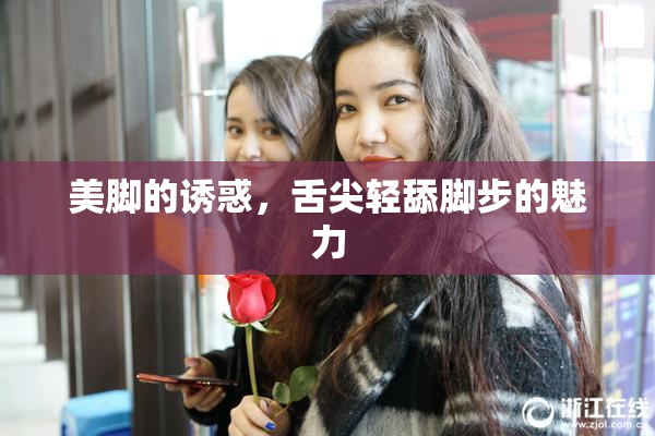 美脚的诱惑，舌尖轻舔脚步的魅力