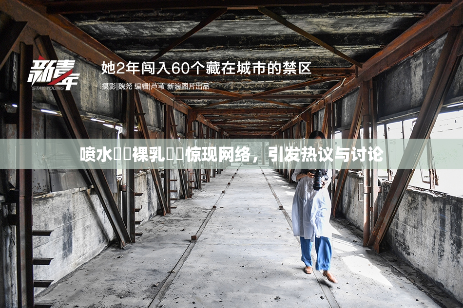 喷水❌‌裸乳❌‌惊现网络，引发热议与讨论