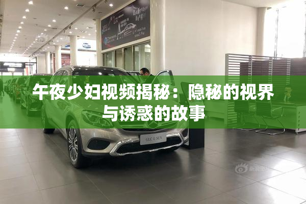 午夜少妇视频揭秘：隐秘的视界与诱惑的故事
