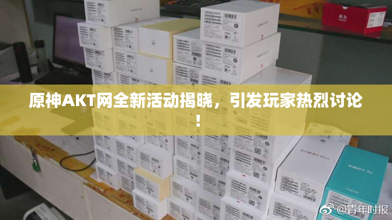 原神AKT网全新活动揭晓，引发玩家热烈讨论！