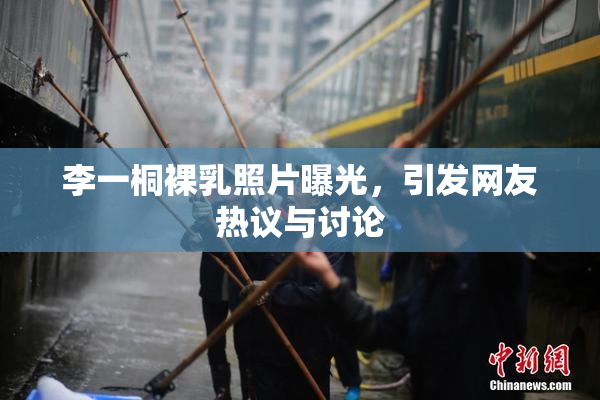 李一桐裸乳照片曝光，引发网友热议与讨论