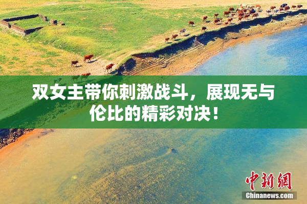 双女主带你刺激战斗，展现无与伦比的精彩对决！